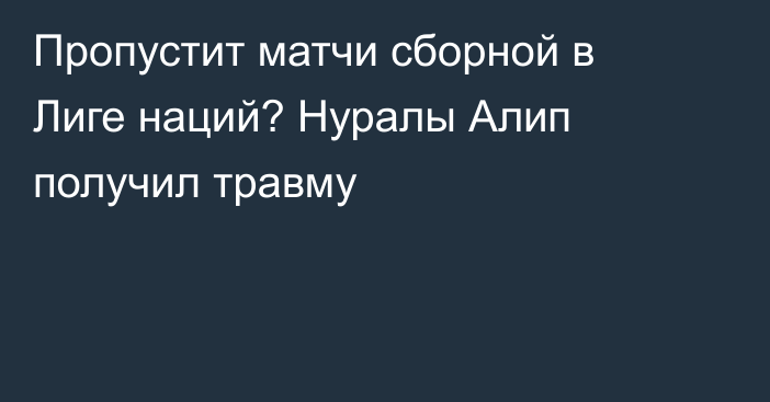 Пропустит матчи сборной в Лиге наций? Нуралы Алип получил травму