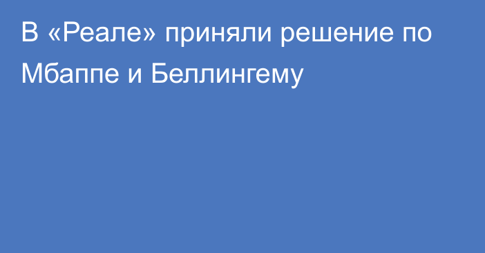 В «Реале» приняли решение по Мбаппе и Беллингему