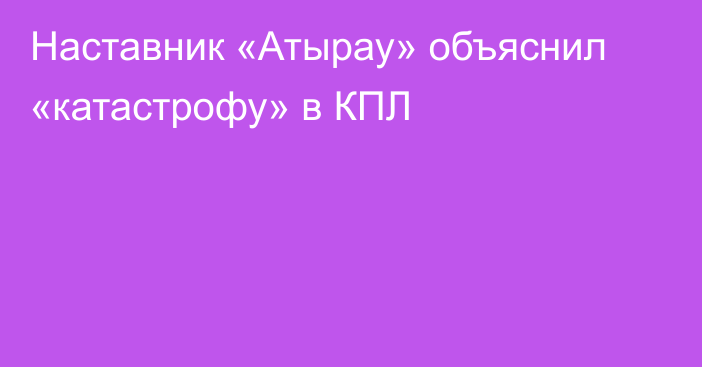 Наставник «Атырау» объяснил «катастрофу» в КПЛ