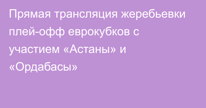 Прямая трансляция жеребьевки плей-офф еврокубков с участием «Астаны» и «Ордабасы»