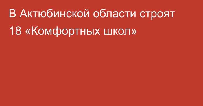 В Актюбинской области строят 18 «Комфортных школ»