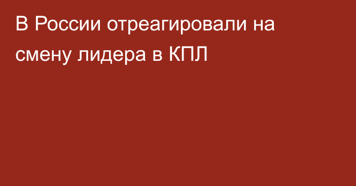 В России отреагировали на смену лидера в КПЛ