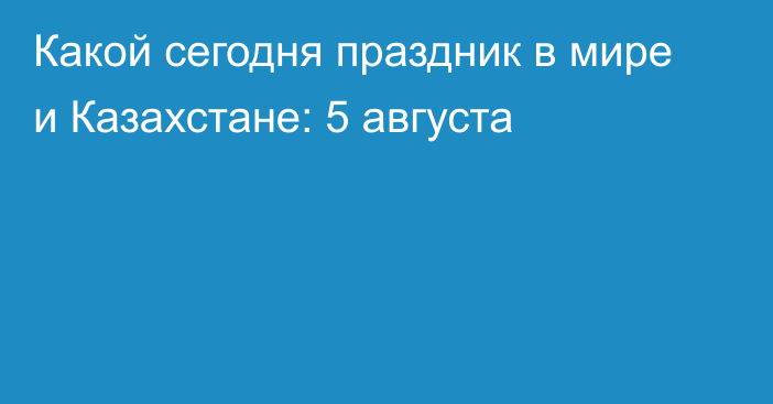 Какой сегодня праздник в мире и Казахстане: 5 августа