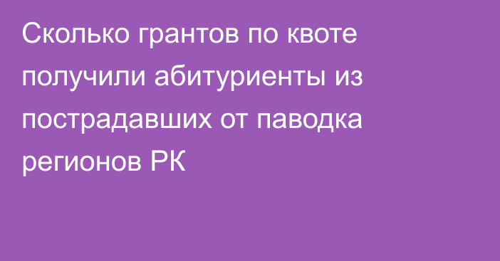 Сколько грантов по квоте получили абитуриенты из пострадавших от паводка регионов РК