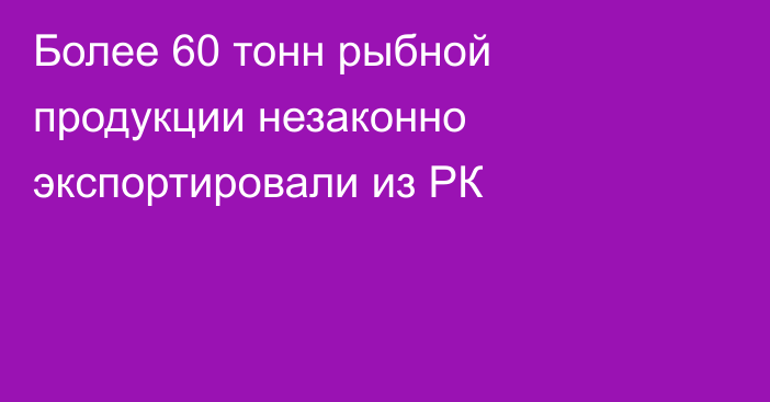 Более 60 тонн рыбной продукции незаконно экспортировали из РК