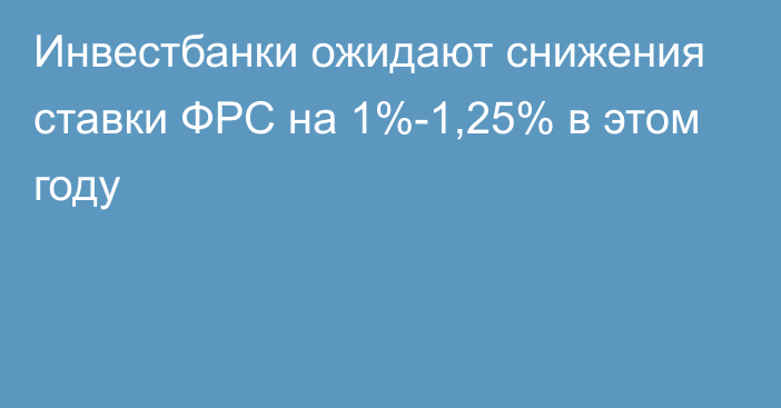 Инвестбанки ожидают снижения ставки ФРС на 1%-1,25% в этом году