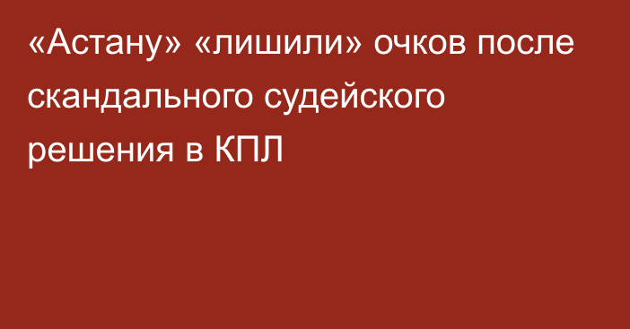 «Астану» «лишили» очков после скандального судейского решения в КПЛ