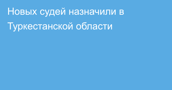 Новых судей назначили в Туркестанской области