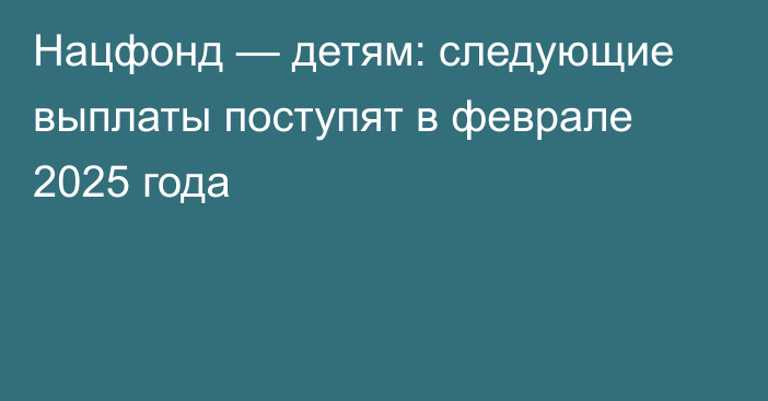 Нацфонд — детям: следующие выплаты поступят в феврале 2025 года