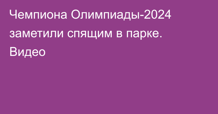 Чемпиона Олимпиады-2024 заметили спящим в парке. Видео