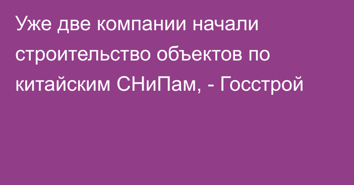 Уже две компании начали строительство объектов по китайским СНиПам, - Госстрой