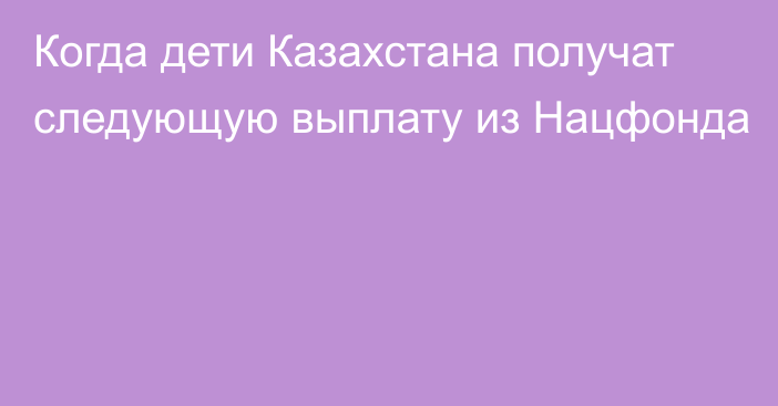 Когда дети Казахстана получат следующую выплату из Нацфонда