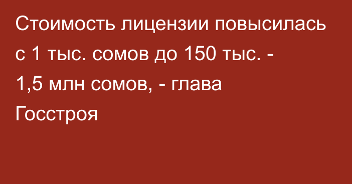 Стоимость лицензии повысилась с 1 тыс. сомов до 150 тыс. - 1,5 млн сомов, - глава Госстроя