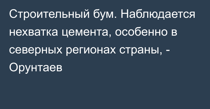 Строительный бум. Наблюдается нехватка цемента, особенно в северных регионах страны, - Орунтаев