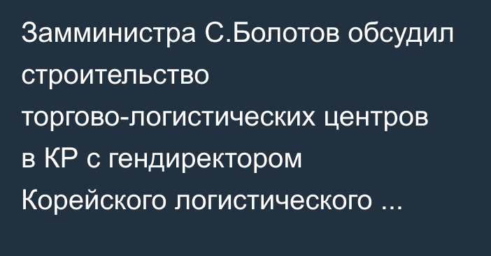 Замминистра С.Болотов обсудил строительство торгово-логистических центров в 
КР с гендиректором Корейского логистического центра