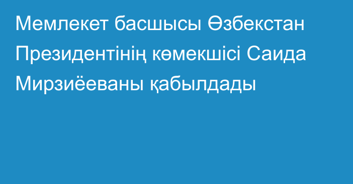 Мемлекет басшысы Өзбекстан Президентінің көмекшісі Саида Мирзиёеваны қабылдады