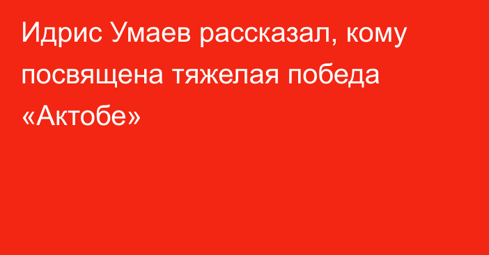 Идрис Умаев рассказал, кому посвящена тяжелая победа «Актобе»