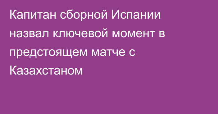 Капитан сборной Испании назвал ключевой момент в предстоящем матче с Казахстаном