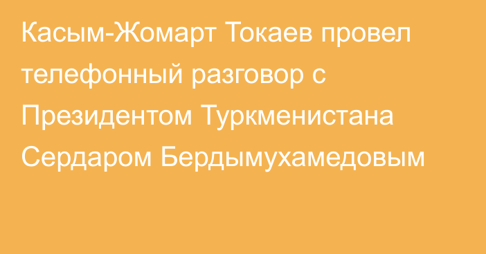 Касым-Жомарт Токаев провел телефонный разговор с Президентом Туркменистана Сердаром Бердымухамедовым