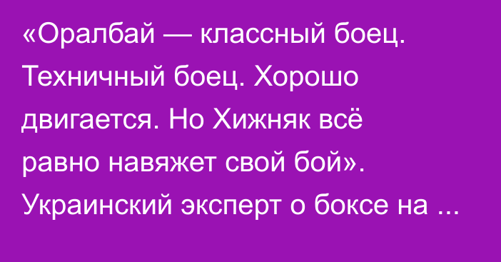 «Оралбай — классный боец. Техничный боец. Хорошо двигается. Но Хижняк всё равно навяжет свой бой». Украинский эксперт о боксе на Олимпиаде-2024