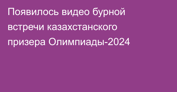 Появилось видео бурной встречи казахстанского призера Олимпиады-2024