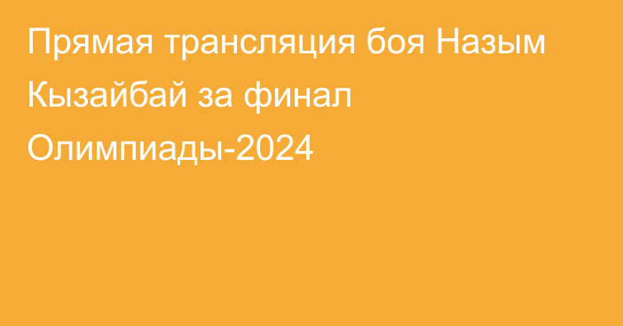 Прямая трансляция боя Назым Кызайбай за финал Олимпиады-2024