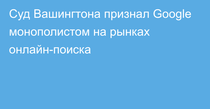 Суд Вашингтона признал Google монополистом на рынках онлайн-поиска