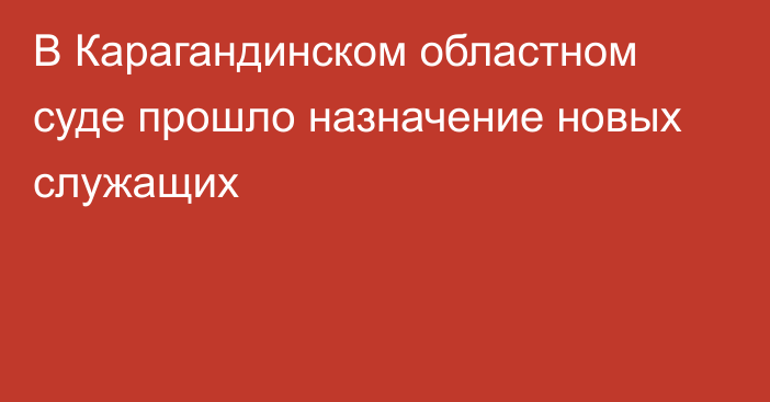 В Карагандинском областном суде прошло назначение новых служащих