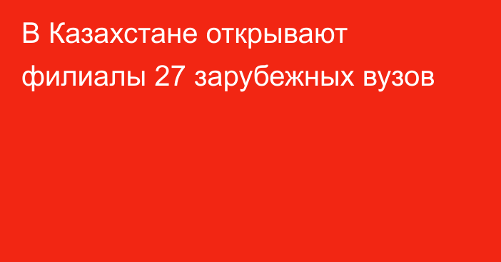 В Казахстане открывают филиалы 27 зарубежных вузов