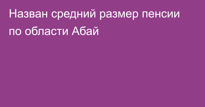 Назван средний размер пенсии по области Абай