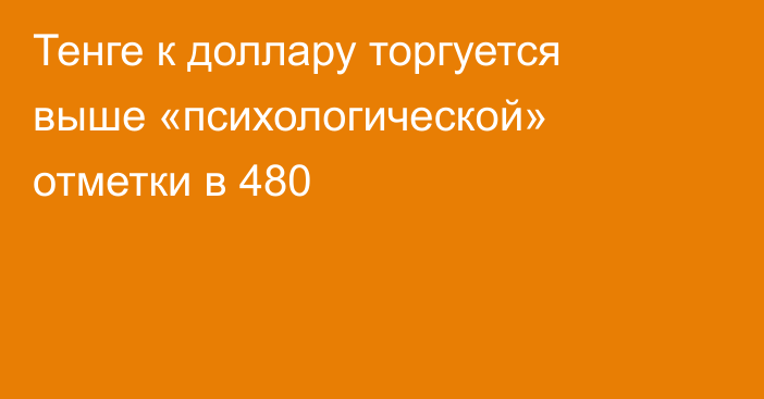 Тенге к доллару торгуется выше «психологической» отметки в 480