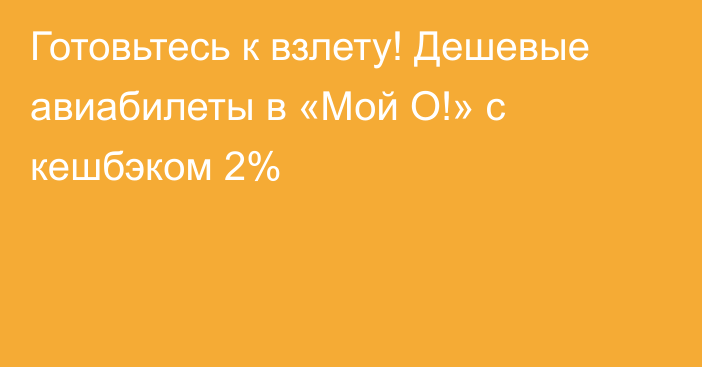 Готовьтесь к взлету! Дешевые авиабилеты в «Мой О!» с кешбэком 2% 