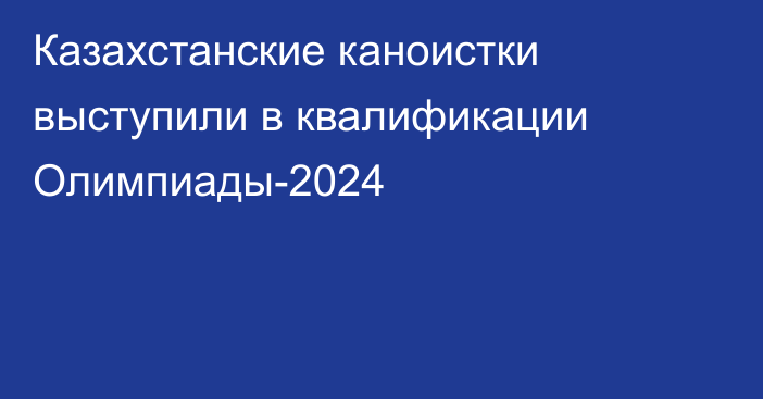 Казахстанские каноистки выступили в квалификации Олимпиады-2024