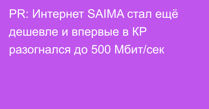 PR: Интернет SAIMA стал ещё дешевле и впервые в КР разогнался до 500 Мбит/сек