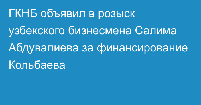 ГКНБ объявил в розыск узбекского бизнесмена Салима Абдувалиева за финансирование Кольбаева