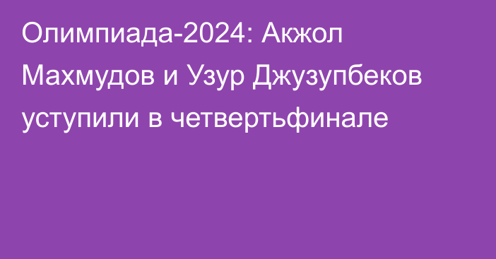 Олимпиада-2024: Акжол Махмудов и Узур Джузупбеков уступили в четвертьфинале