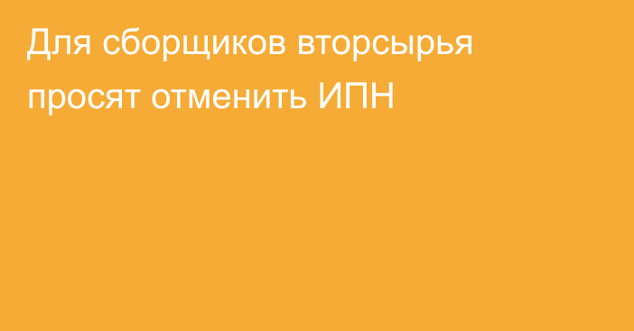 Для сборщиков вторсырья просят отменить ИПН