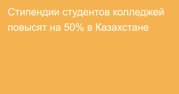 Стипендии студентов колледжей повысят на 50% в Казахстане