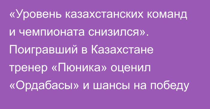 «Уровень казахстанских команд и чемпионата снизился». Поигравший в Казахстане тренер «Пюника» оценил «Ордабасы» и шансы на победу