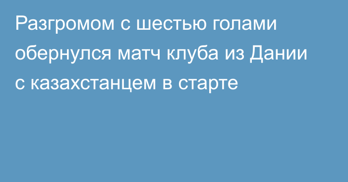 Разгромом с шестью голами обернулся матч клуба из Дании с казахстанцем в старте