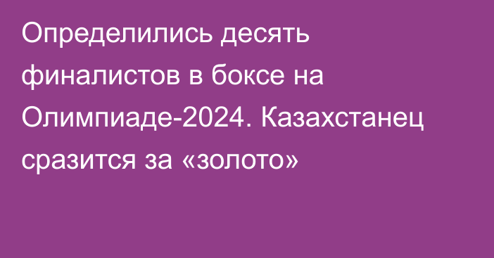 Определились десять финалистов в боксе на Олимпиаде-2024. Казахстанец сразится за «золото»