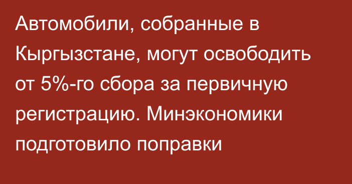 Автомобили, собранные в Кыргызстане, могут освободить от 5%-го сбора за первичную регистрацию. Минэкономики подготовило поправки 