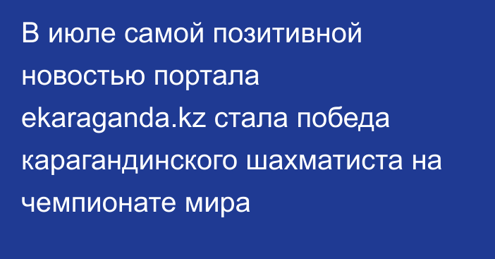 В июле самой позитивной новостью портала ekaraganda.kz стала победа карагандинского шахматиста на чемпионате мира