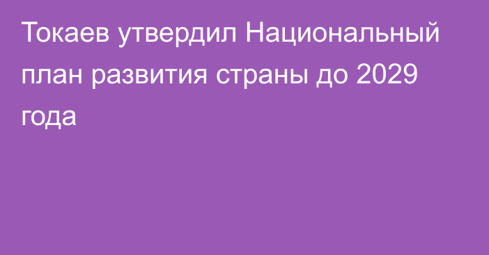 Токаев утвердил Национальный план развития страны до 2029 года