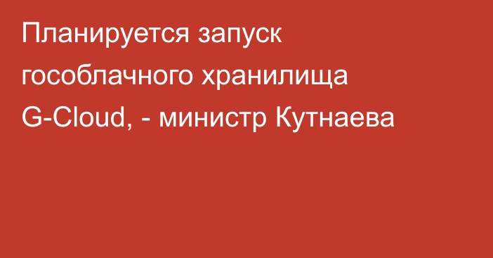 Планируется запуск гособлачного хранилища G-Cloud, - министр Кутнаева