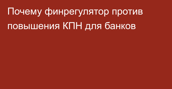 Почему финрегулятор против повышения КПН для банков