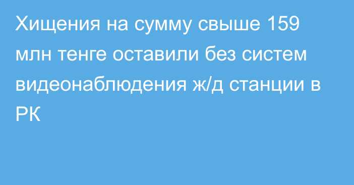 Хищения на сумму свыше 159 млн тенге оставили без систем видеонаблюдения ж/д станции в РК