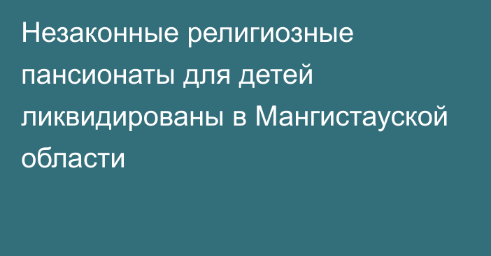 Незаконные религиозные пансионаты для детей ликвидированы в Мангистауской области