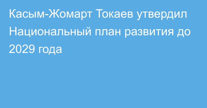 Касым-Жомарт Токаев утвердил Национальный план развития до 2029 года