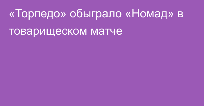 «Торпедо» обыграло «Номад» в товарищеском матче